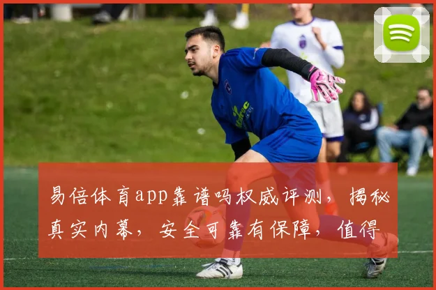 易倍体育app靠谱吗权威评测，揭秘真实内幕，安全可靠有保障，值得信赖