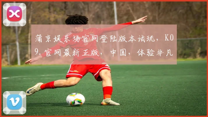 蒲京娱乐场官网登陆版本试玩，K09.官网最新正版，中国，体验非凡游戏乐趣，尽在蒲京