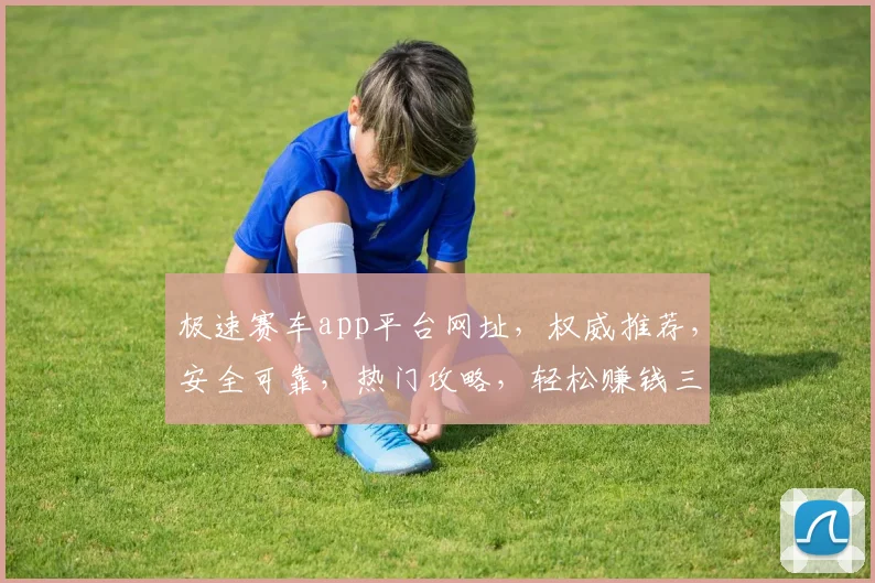 极速赛车app平台网址，权威推荐，安全可靠，热门攻略，轻松赚钱三步走，必看