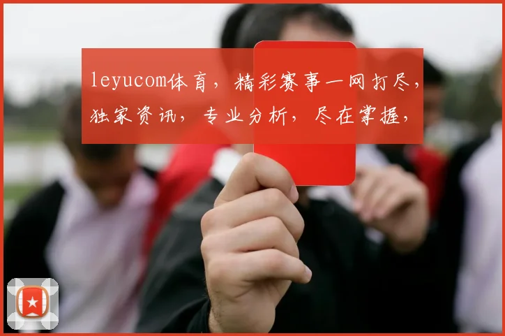 leyucom体育，精彩赛事一网打尽，独家资讯，专业分析，尽在掌握，不容错过，三重惊喜等你来