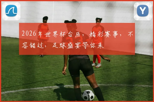 2026年世界杯台历，精彩赛事，不容错过，足球盛宴等你来