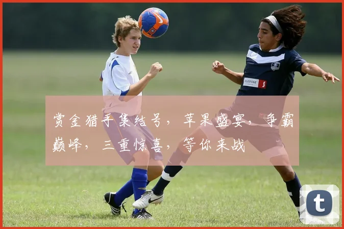 赏金猎手集结号，苹果盛宴，争霸巅峰，三重惊喜，等你来战