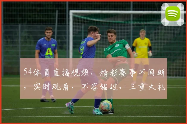 54体育直播视频，精彩赛事不间断，实时观看，不容错过，三重大礼等你来