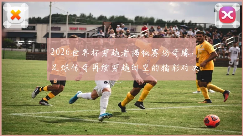 2026世界杯穿越者揭秘赛场奇缘，足球传奇再续穿越时空的精彩对决