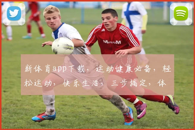 新体育app下载，运动健康必备，轻松运动，快乐生活，三步搞定，体验非凡