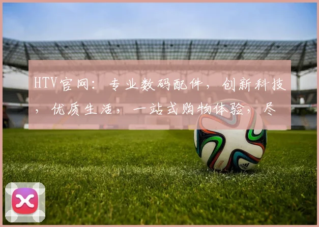 HTV官网：专业数码配件，创新科技，优质生活，一站式购物体验，尽在HTV官网，惊喜不断