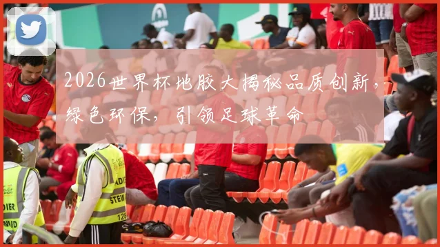 2026世界杯地胶大揭秘品质创新，绿色环保，引领足球革命