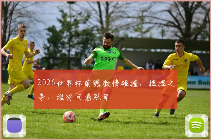 2026世界杯前瞻激情碰撞，捏捏之争，谁将问鼎冠军