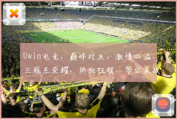 Uwin电竞，巅峰对决，激情四溢，三冠王荣耀，热血征程，等你来战