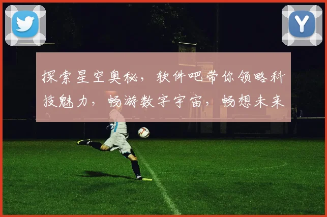 探索星空奥秘，软件吧带你领略科技魅力，畅游数字宇宙，畅想未来生活