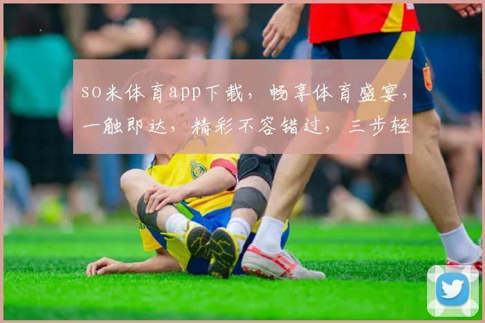 so米体育app下载，畅享体育盛宴，一触即达，精彩不容错过，三步轻松拥有