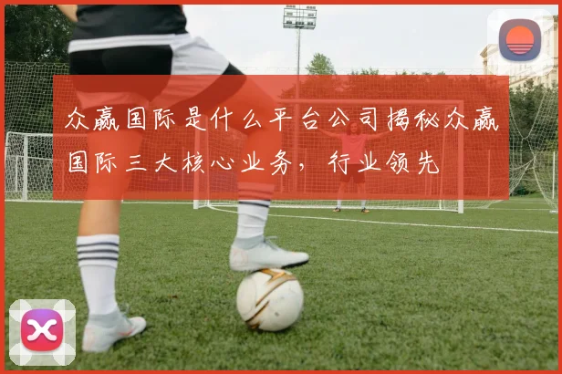 众赢国际是什么平台公司揭秘众赢国际三大核心业务，行业领先