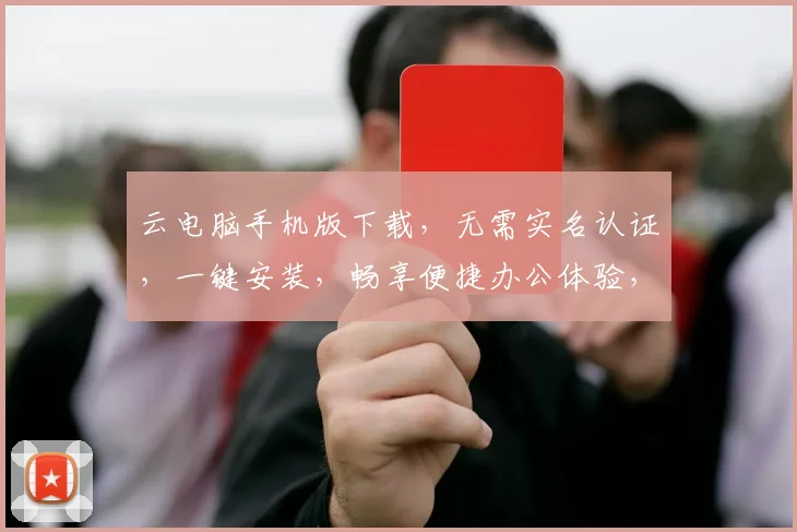 云电脑手机版下载，无需实名认证，一键安装，畅享便捷办公体验，三步轻松搞定
